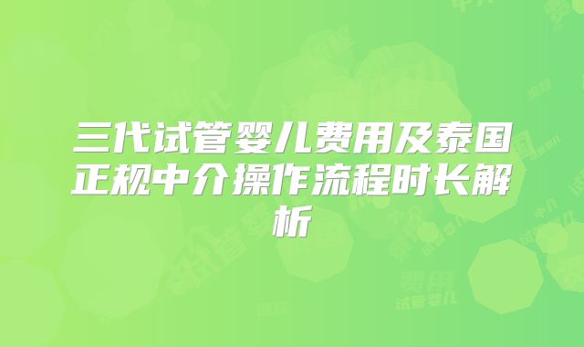 三代试管婴儿费用及泰国正规中介操作流程时长解析