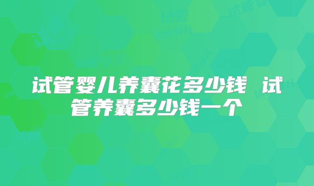 试管婴儿养囊花多少钱 试管养囊多少钱一个