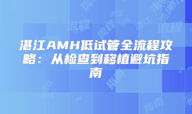 湛江AMH低试管全流程攻略：从检查到移植避坑指南