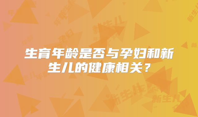 生育年龄是否与孕妇和新生儿的健康相关？