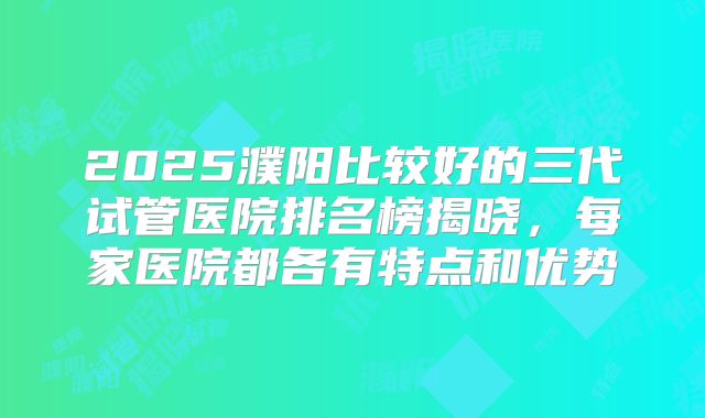 2025濮阳比较好的三代试管医院排名榜揭晓，每家医院都各有特点和优势