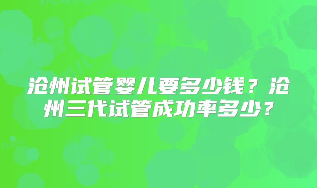 沧州试管婴儿要多少钱？沧州三代试管成功率多少？
