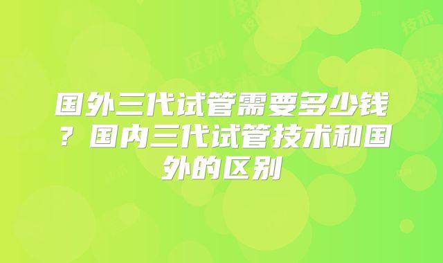 国外三代试管需要多少钱？国内三代试管技术和国外的区别