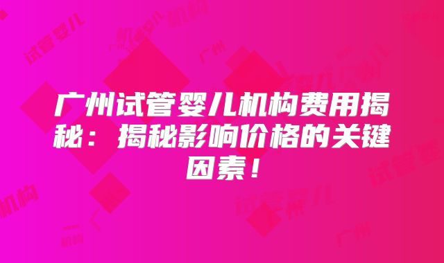广州试管婴儿机构费用揭秘：揭秘影响价格的关键因素！