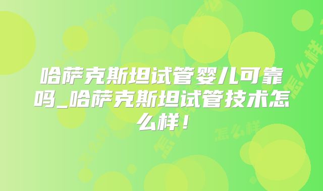 哈萨克斯坦试管婴儿可靠吗_哈萨克斯坦试管技术怎么样！
