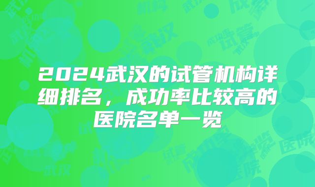 2024武汉的试管机构详细排名,成功率比较高的医院名单一览