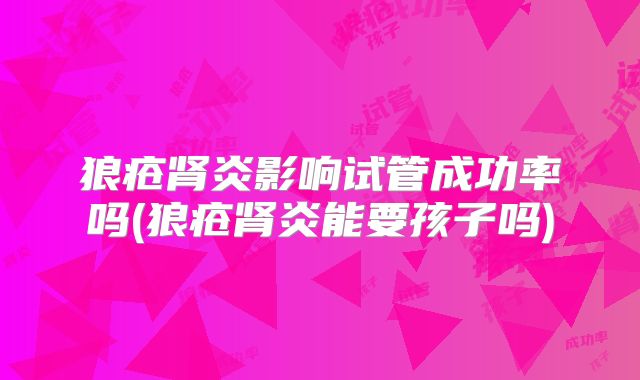 狼疮肾炎影响试管成功率吗(狼疮肾炎能要孩子吗)