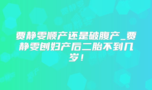 贾静雯顺产还是破腹产_贾静雯刨妇产后二胎不到几岁!