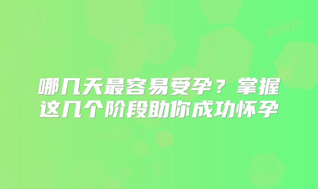 哪几天最容易受孕？掌握这几个阶段助你成功怀孕