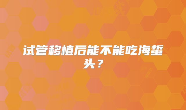 试管移植后能不能吃海蜇头？