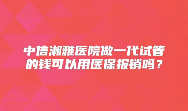 中信湘雅医院做一代试管的钱可以用医保报销吗？