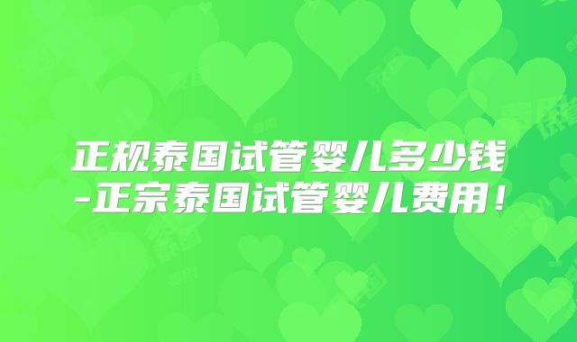 正规泰国试管婴儿多少钱-正宗泰国试管婴儿费用!