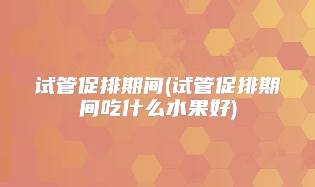 试管促排期间(试管促排期间吃什么水果好)