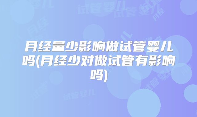 月经量少影响做试管婴儿吗(月经少对做试管有影响吗)