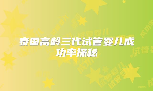 泰国高龄三代试管婴儿成功率探秘