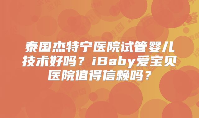 泰国杰特宁医院试管婴儿技术好吗？iBaby爱宝贝医院值得信赖吗？