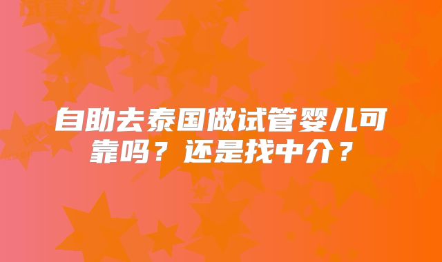 自助去泰国做试管婴儿可靠吗?还是找中介?
