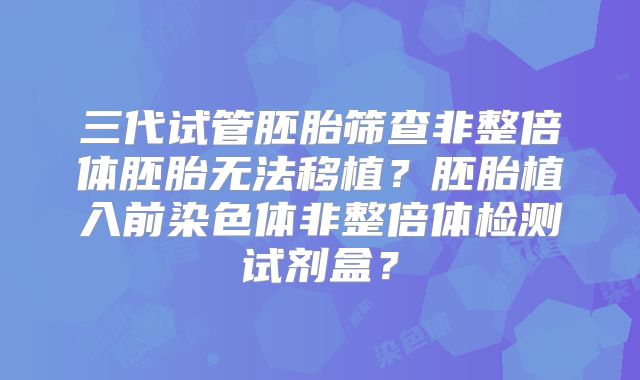 三代试管胚胎筛查非整倍体胚胎无法移植？胚胎植入前染色体非整倍体检测试剂盒？