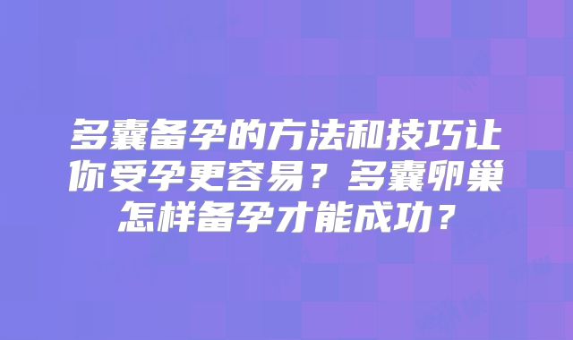 多囊备孕的方法和技巧让你受孕更容易?多囊卵巢怎样备孕才能成功?