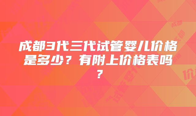 成都3代三代试管婴儿价格是多少?有附上价格表吗?
