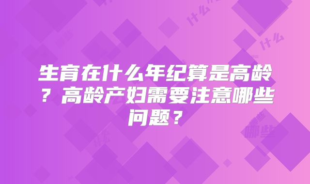 生育在什么年纪算是高龄?高龄产妇需要注意哪些问题?