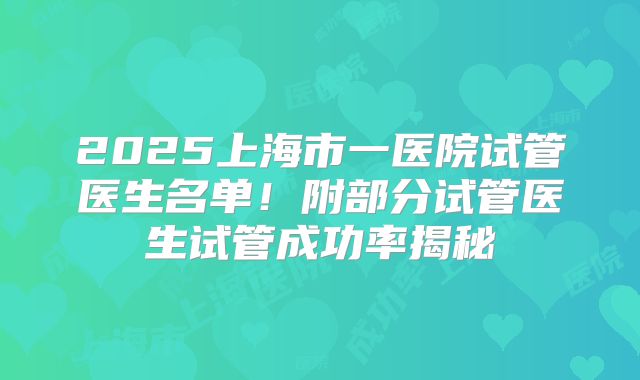 2025上海市一医院试管医生名单！附部分试管医生试管成功率揭秘