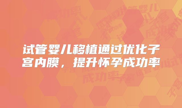 试管婴儿移植通过优化子宫内膜，提升怀孕成功率