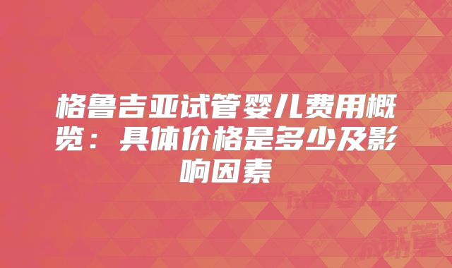 格鲁吉亚试管婴儿费用概览:具体价格是多少及影响因素