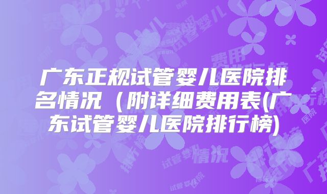 广东正规试管婴儿医院排名情况(附详细费用表(广东试管婴儿医院排行榜)