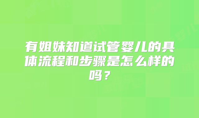 有姐妹知道试管婴儿的具体流程和步骤是怎么样的吗？