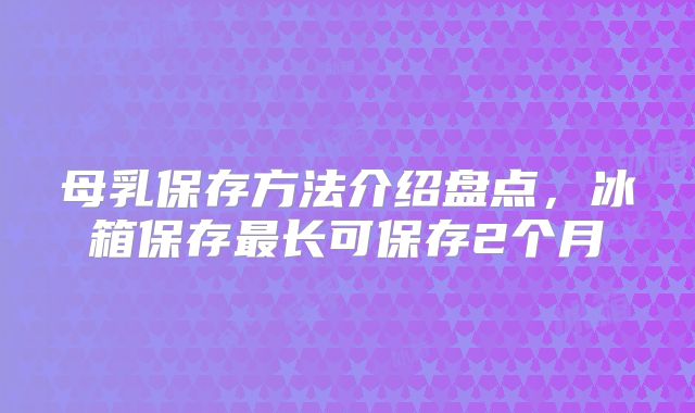 母乳保存方法介绍盘点，冰箱保存最长可保存2个月