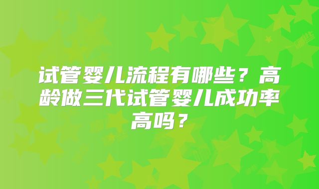 试管婴儿流程有哪些？高龄做三代试管婴儿成功率高吗？