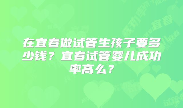 在宜春做试管生孩子要多少钱？宜春试管婴儿成功率高么？