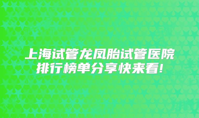 上海试管龙凤胎试管医院排行榜单分享快来看!