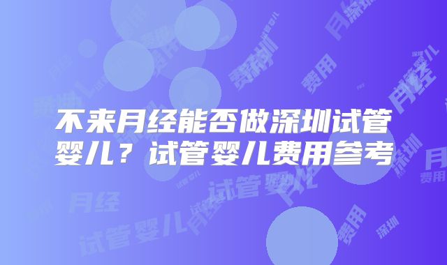 不来月经能否做深圳试管婴儿?试管婴儿费用参考