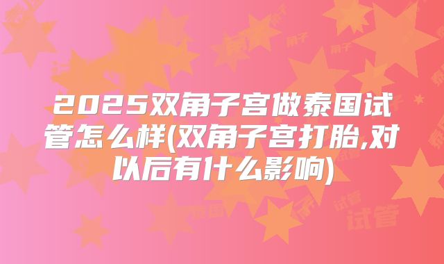2025双角子宫做泰国试管怎么样(双角子宫打胎,对以后有什么影响)