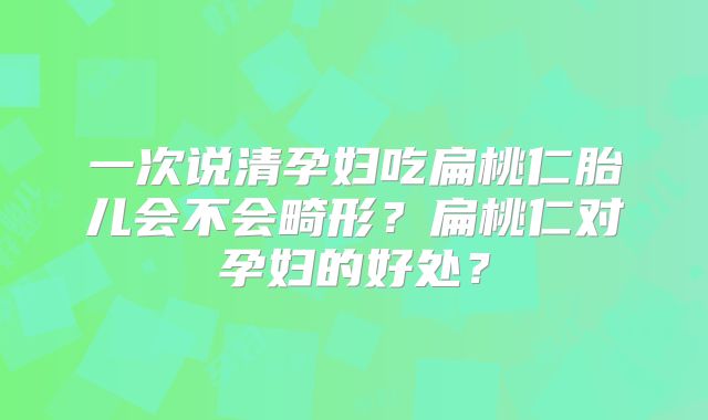 一次说清孕妇吃扁桃仁胎儿会不会畸形？扁桃仁对孕妇的好处？
