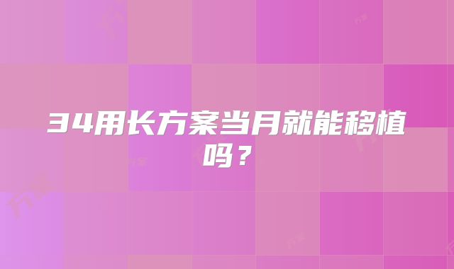 34用长方案当月就能移植吗？