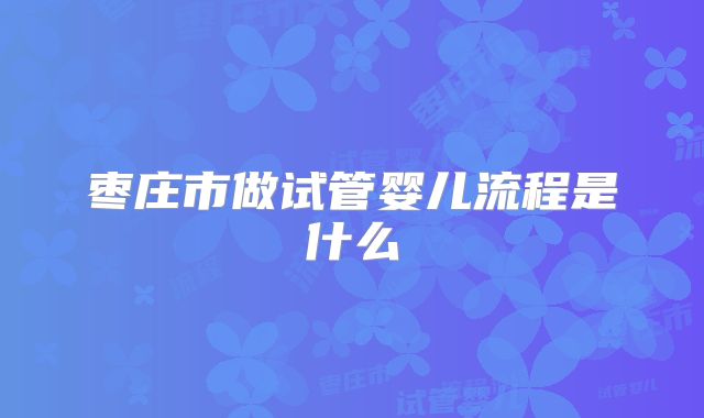 枣庄市做试管婴儿流程是什么