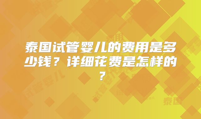 泰国试管婴儿的费用是多少钱？详细花费是怎样的？