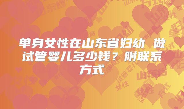 单身女性在山东省妇幼 做试管婴儿多少钱？附联系方式