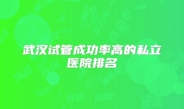 武汉试管成功率高的私立医院排名