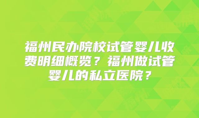 福州民办院校试管婴儿收费明细概览?福州做试管婴儿的私立医院?