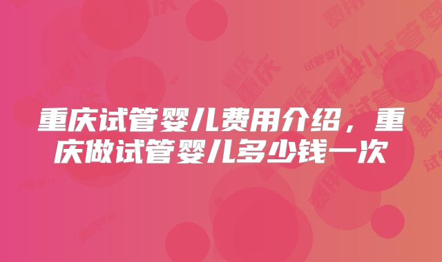 重庆试管婴儿费用介绍，重庆做试管婴儿多少钱一次