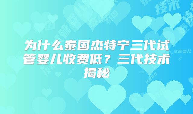 为什么泰国杰特宁三代试管婴儿收费低？三代技术揭秘