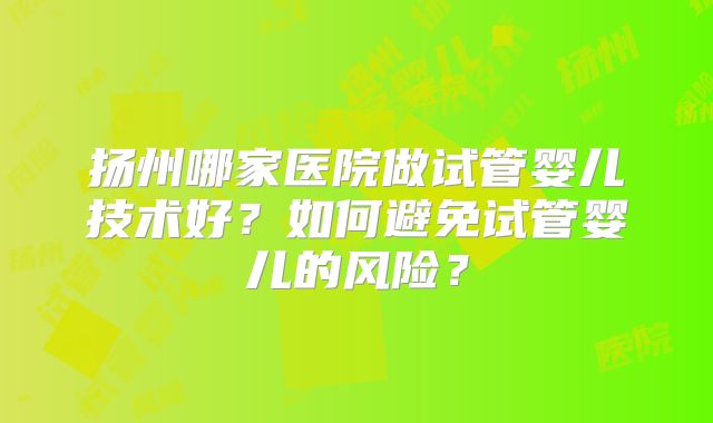 扬州哪家医院做试管婴儿技术好？如何避免试管婴儿的风险？