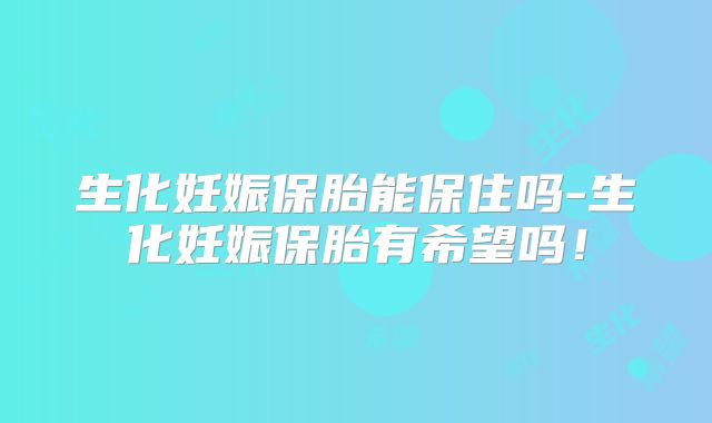生化妊娠保胎能保住吗-生化妊娠保胎有希望吗！