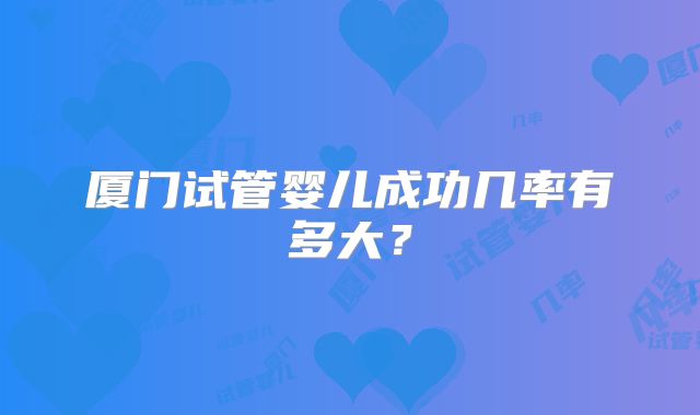 厦门试管婴儿成功几率有多大?