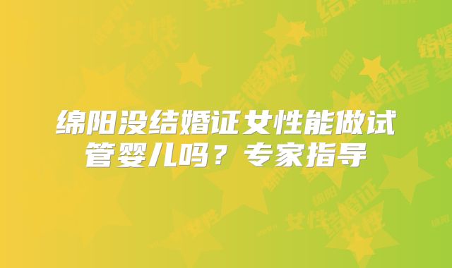 绵阳没结婚证女性能做试管婴儿吗？专家指导