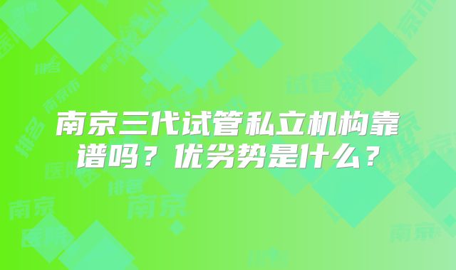 南京三代试管私立机构靠谱吗?优劣势是什么?